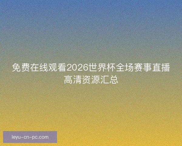 免费在线观看2026世界杯全场赛事直播高清资源汇总