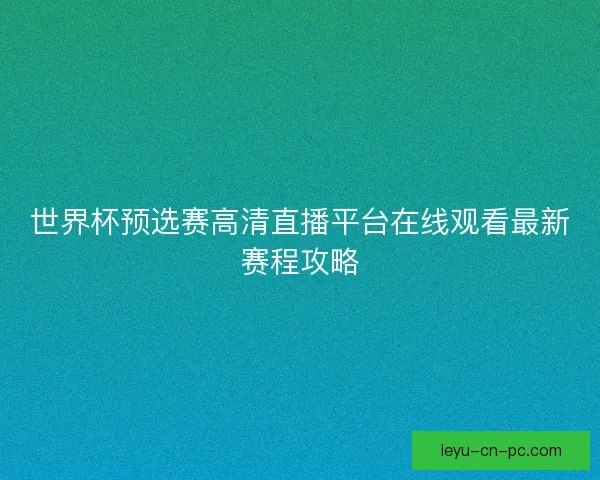 世界杯预选赛高清直播平台在线观看最新赛程攻略 世界杯预选赛高清直播平台在线观看最新赛程攻略