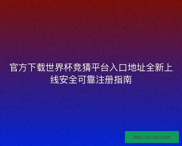 官方下载世界杯竞猜平台入口地址全新上线安全可靠注册指南 官方下载世界杯竞猜平台入口地址全新上线安全可靠注册指南