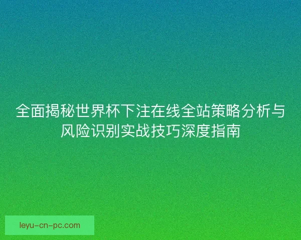 全面揭秘世界杯下注在线全站策略分析与风险识别实战技巧深度指南 全面揭秘世界杯下注在线全站策略分析与风险识别实战技巧深度指南