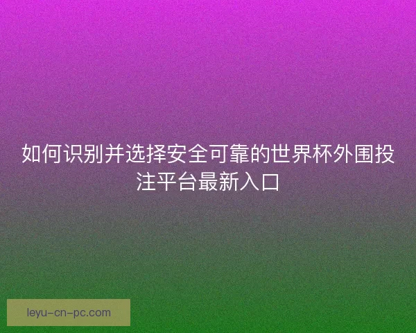 如何识别并选择安全可靠的世界杯外围投注平台最新入口 如何识别并选择安全可靠的世界杯外围投注平台最新入口