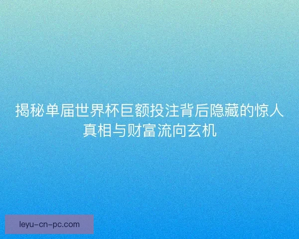 揭秘单届世界杯巨额投注背后隐藏的惊人真相与财富流向玄机 揭秘单届世界杯巨额投注背后隐藏的惊人真相与财富流向玄机