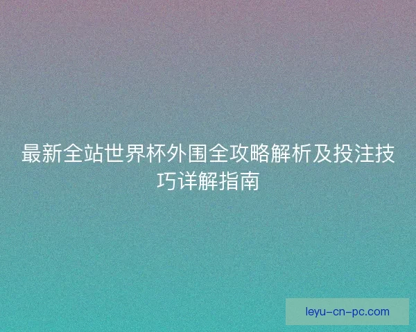 最新全站世界杯外围全攻略解析及投注技巧详解指南 最新全站世界杯外围全攻略解析及投注技巧详解指南