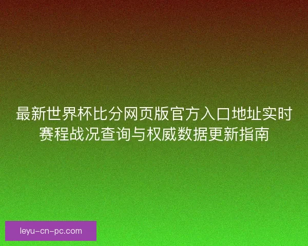 最新世界杯比分网页版官方入口地址实时赛程战况查询与权威数据更新指南 最新世界杯比分网页版官方入口地址实时赛程战况查询与权威数据更新指南