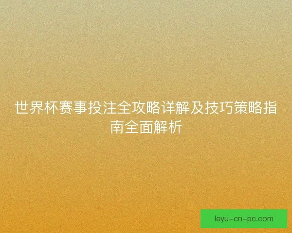 世界杯赛事投注全攻略详解及技巧策略指南全面解析 世界杯赛事投注全攻略详解及技巧策略指南全面解析