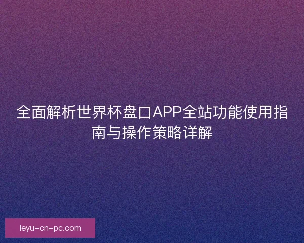 全面解析世界杯盘口APP全站功能使用指南与操作策略详解 全面解析世界杯盘口APP全站功能使用指南与操作策略详解