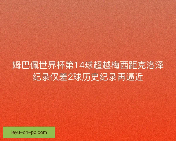 姆巴佩世界杯第14球超越梅西距克洛泽纪录仅差2球历史纪录再逼近 姆巴佩世界杯第14球超越梅西距克洛泽纪录仅差2球历史纪录再逼近