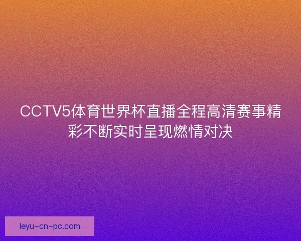 CCTV5体育世界杯直播全程高清赛事精彩不断实时呈现燃情对决