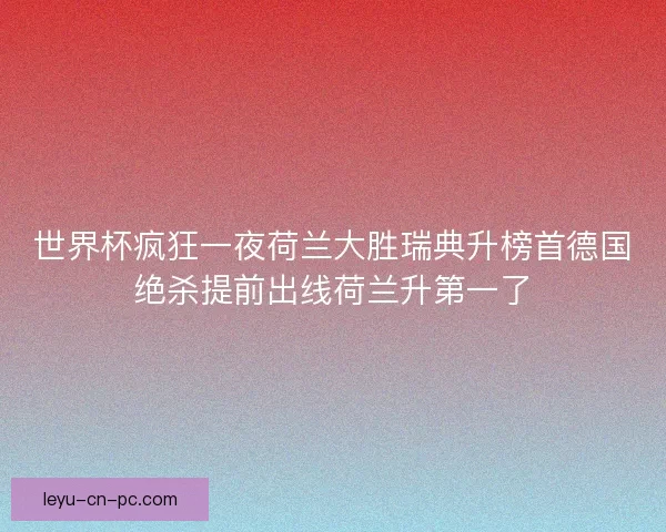 世界杯疯狂一夜荷兰大胜瑞典升榜首德国绝杀提前出线荷兰升第一了