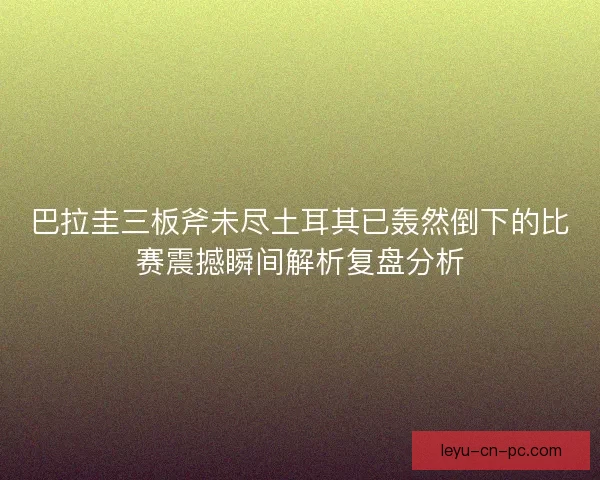 巴拉圭三板斧未尽土耳其已轰然倒下的比赛震撼瞬间解析复盘分析 巴拉圭三板斧未尽土耳其已轰然倒下的比赛震撼瞬间解析复盘分析