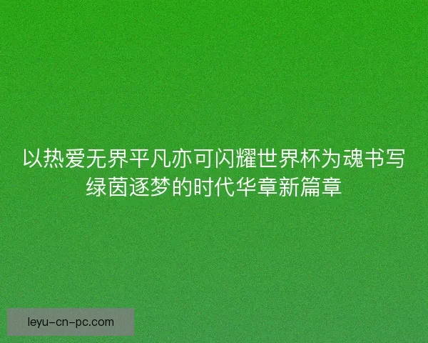 以热爱无界平凡亦可闪耀世界杯为魂书写绿茵逐梦的时代华章新篇章